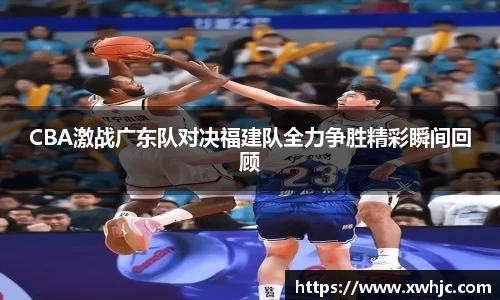 CBA激战广东队对决福建队全力争胜精彩瞬间回顾