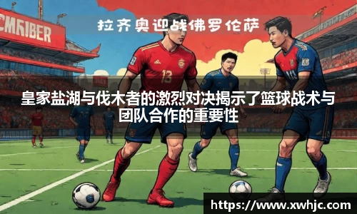 皇家盐湖与伐木者的激烈对决揭示了篮球战术与团队合作的重要性