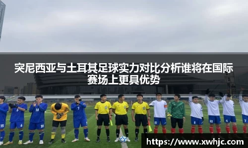 突尼西亚与土耳其足球实力对比分析谁将在国际赛场上更具优势