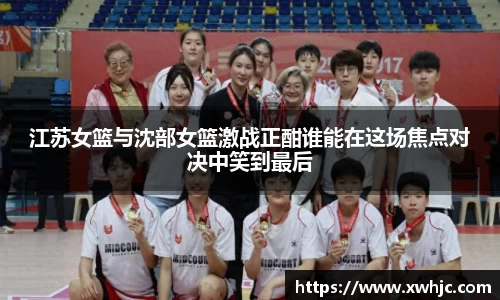 江苏女篮与沈部女篮激战正酣谁能在这场焦点对决中笑到最后