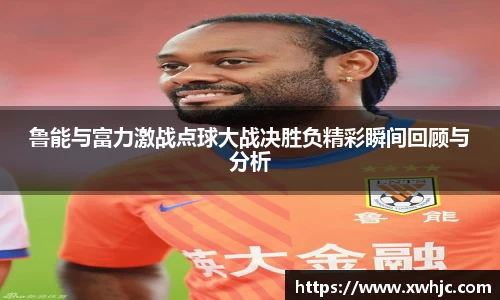 鲁能与富力激战点球大战决胜负精彩瞬间回顾与分析