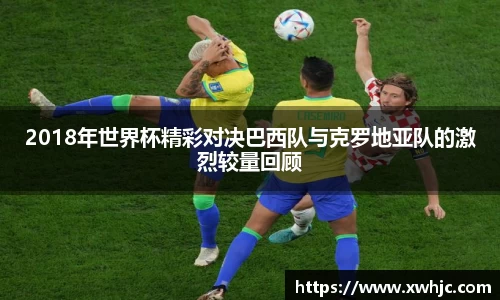 2018年世界杯精彩对决巴西队与克罗地亚队的激烈较量回顾