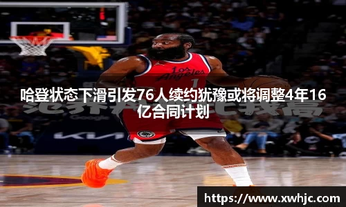 哈登状态下滑引发76人续约犹豫或将调整4年16亿合同计划