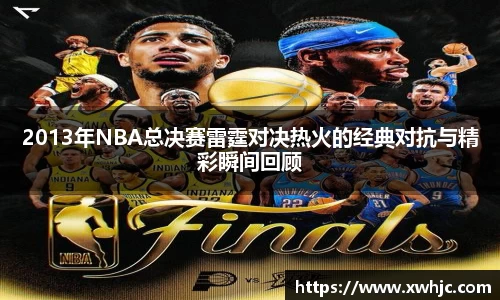 2013年NBA总决赛雷霆对决热火的经典对抗与精彩瞬间回顾