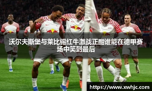 沃尔夫斯堡与莱比锡红牛激战正酣谁能在德甲赛场中笑到最后