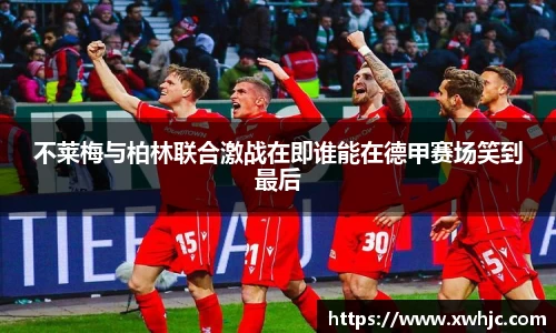 不莱梅与柏林联合激战在即谁能在德甲赛场笑到最后
