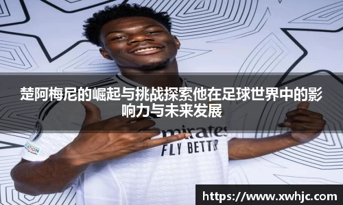 楚阿梅尼的崛起与挑战探索他在足球世界中的影响力与未来发展