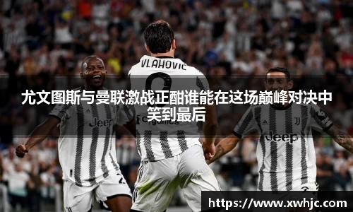 尤文图斯与曼联激战正酣谁能在这场巅峰对决中笑到最后